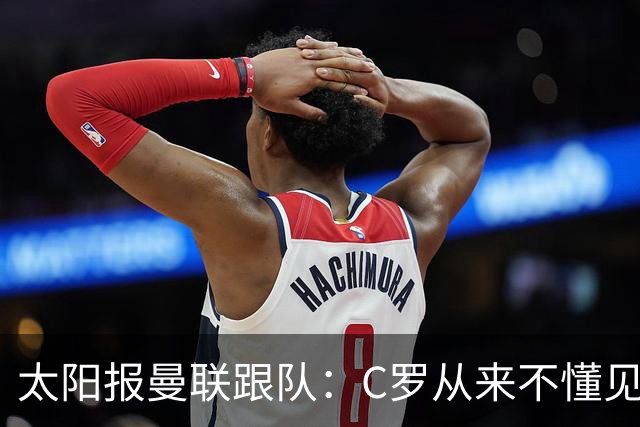 太阳报曼联跟队：C罗从来不懂见好就收 葡萄牙不上他可能更均衡