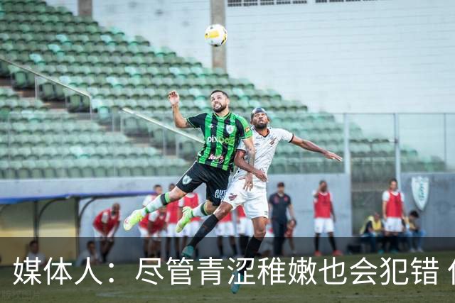 媒体人：尽管青涩稚嫩也会犯错 但他们依旧是纸面天赋更强的球队