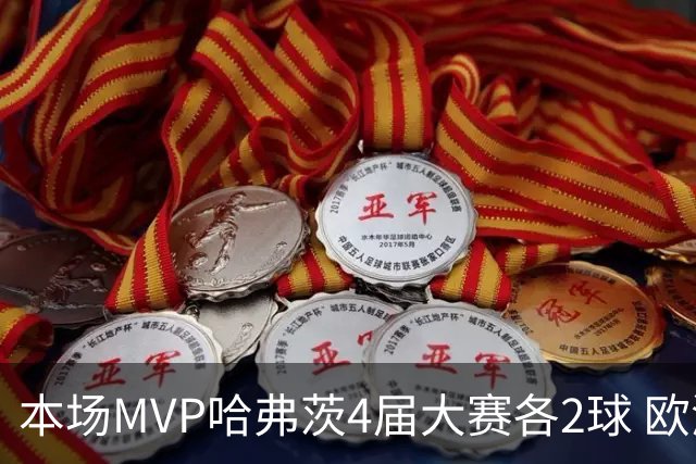 本场MVP哈弗茨4届大赛各2球 欧洲球员仅逊于凯恩姆巴佩